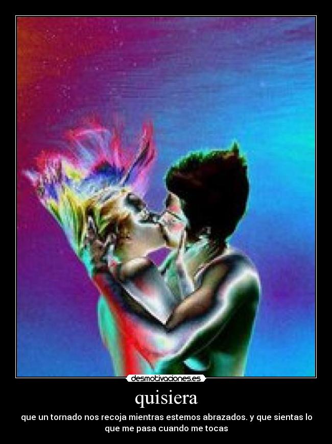 quisiera - que un tornado nos recoja mientras estemos abrazados. y que sientas lo
que me pasa cuando me tocas