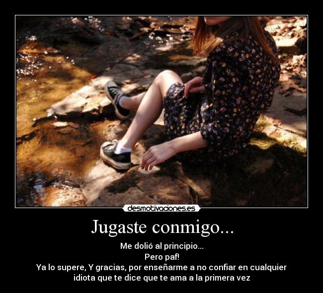 Jugaste conmigo... - Me dolió al principio...
Pero paf!
Ya lo supere, Y gracias, por enseñarme a no confiar en cualquier
idiota que te dice que te ama a la primera vez