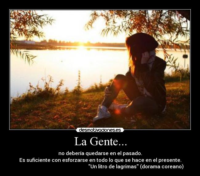 La Gente... - no debería quedarse en el pasado.
Es suficiente con esforzarse en todo lo que se hace en el presente.
Un litro de lagrimas (dorama coreano)