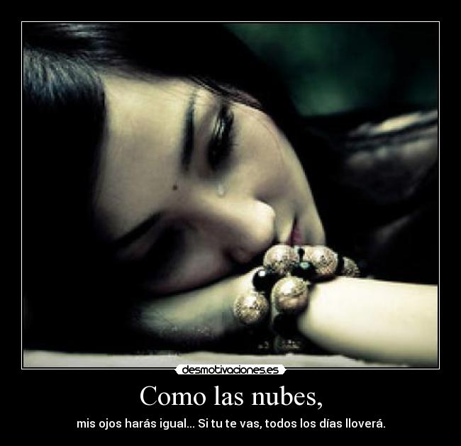 Como las nubes, - mis ojos harás igual... Si tu te vas, todos los días lloverá.