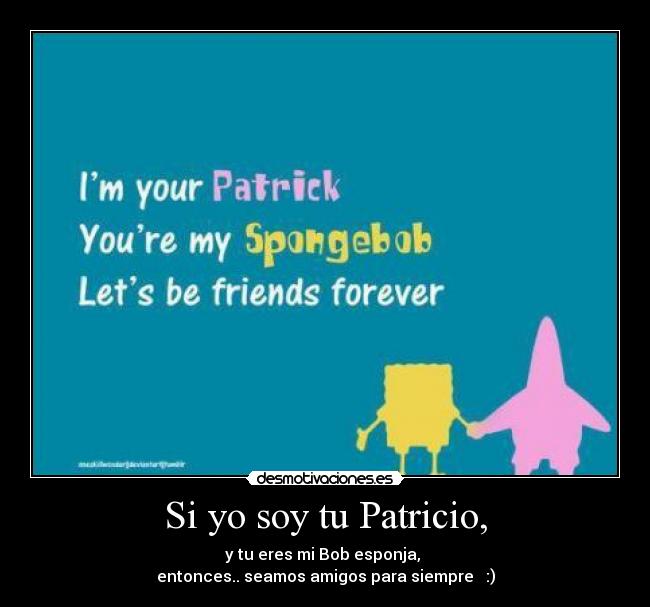 Si yo soy tu Patricio, - y tu eres mi Bob esponja,
entonces.. seamos amigos para siempre ♥ :)