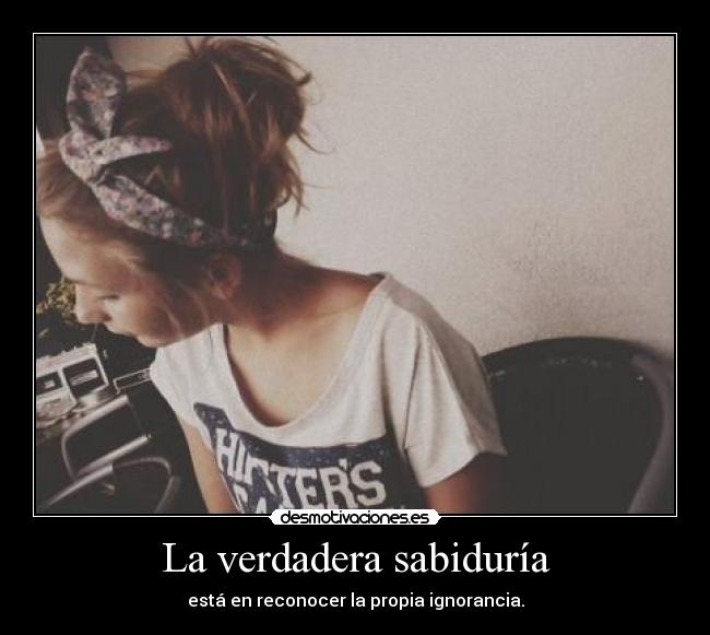 La verdadera sabiduría - está en reconocer la propia ignorancia.