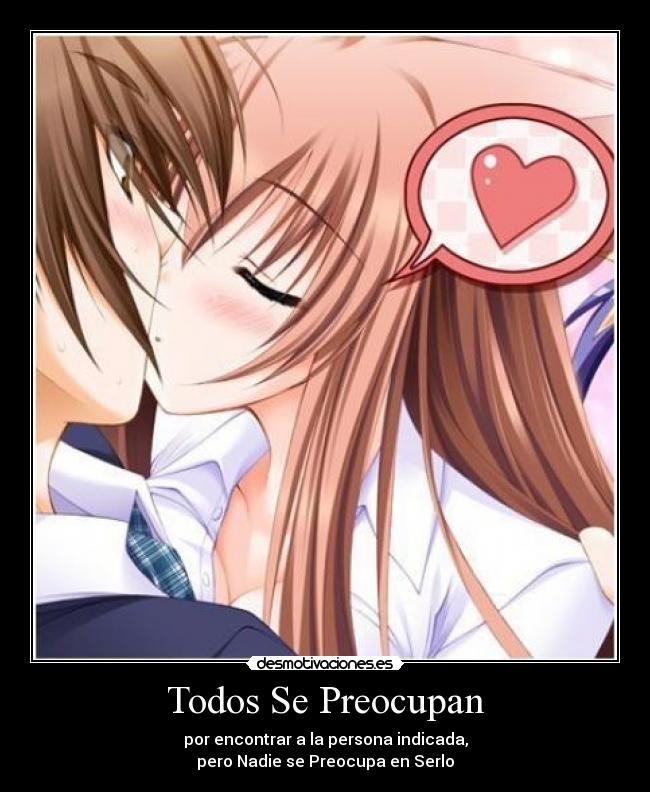 Todos Se Preocupan - por encontrar a la persona indicada,
pero Nadie se Preocupa en Serlo