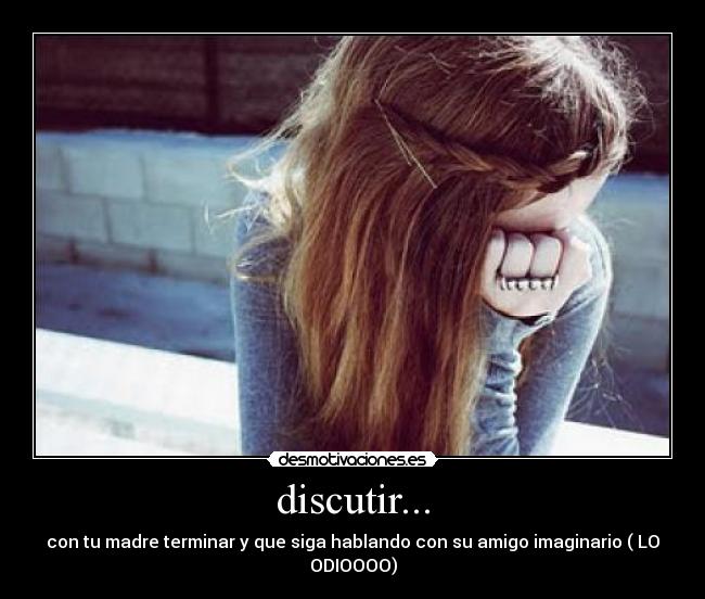 discutir... - con tu madre terminar y que siga hablando con su amigo imaginario ( LO ODIOOOO)