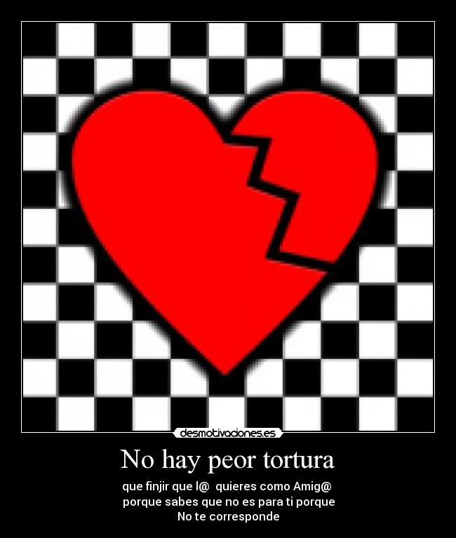 No hay peor tortura - que finjir que l@ quieres como Amig@
porque sabes que no es para ti porque
No te corresponde