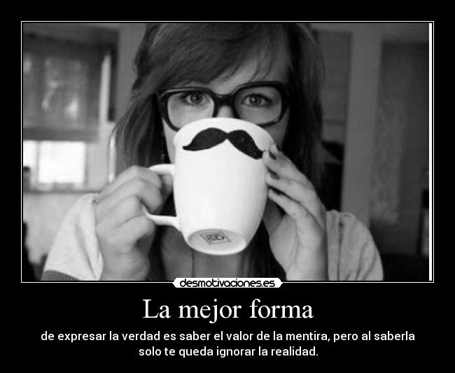 La mejor forma - de expresar la verdad es saber el valor de la mentira, pero al saberla
solo te queda ignorar la realidad.