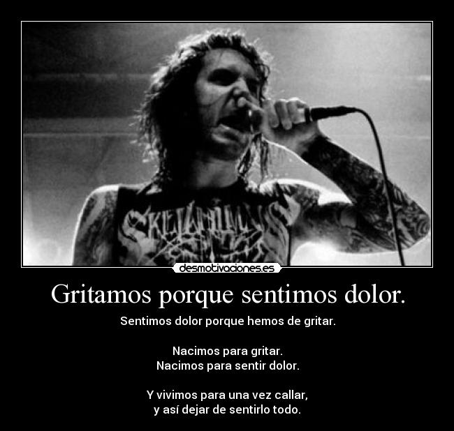 Gritamos porque sentimos dolor. - Sentimos dolor porque hemos de gritar.

Nacimos para gritar.
Nacimos para sentir dolor.

Y vivimos para una vez callar,
y así dejar de sentirlo todo.