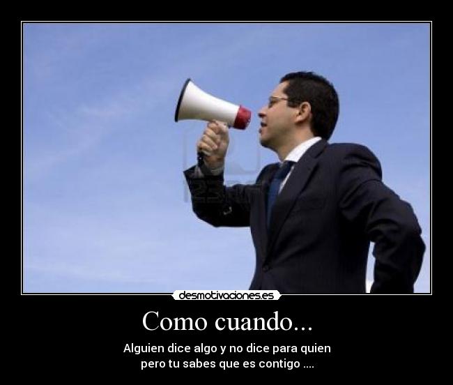 Como cuando... - Alguien dice algo y no dice para quien
pero tu sabes que es contigo ....
