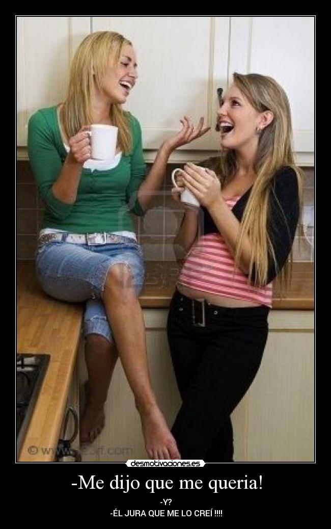 -Me dijo que me queria! - -Y?
-ÉL JURA QUE ME LO CREÍ !!!!
