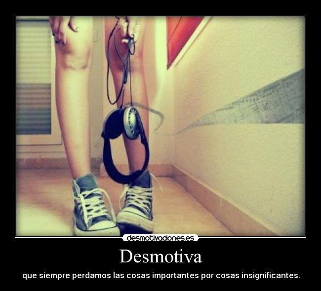 Desmotiva - que siempre perdamos las cosas importantes por cosas insignificantes.