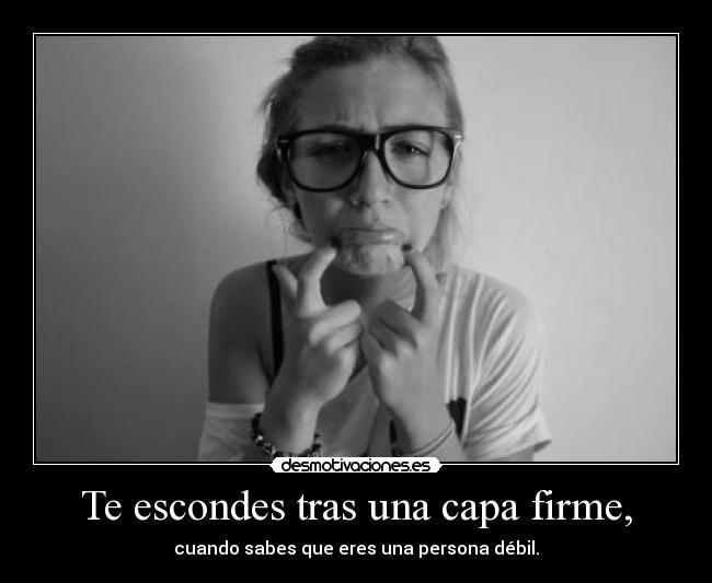 Te escondes tras una capa firme, - cuando sabes que eres una persona débil.