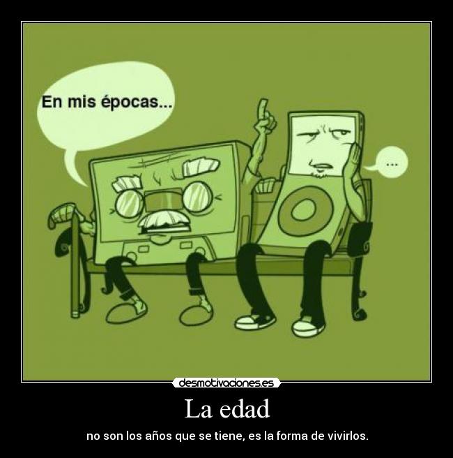 La edad - no son los años que se tiene, es la forma de vivirlos.