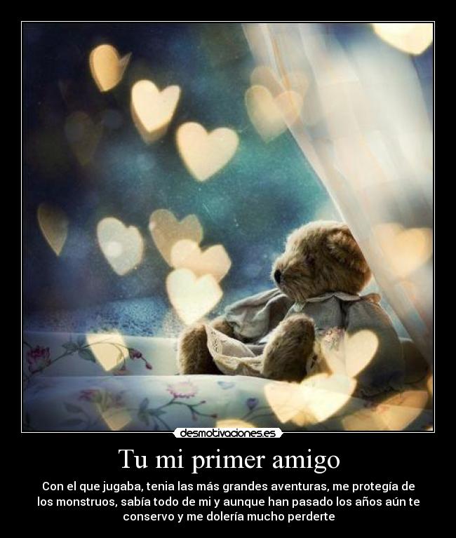 Tu mi primer amigo - Con el que jugaba, tenia las más grandes aventuras, me protegía de
los monstruos, sabía todo de mi y aunque han pasado los años aún te
conservo y me dolería mucho perderte