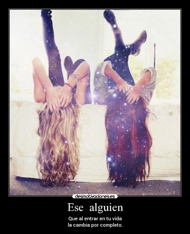 Ese alguien - Que al entrar en tu vida
la cambia por completo.