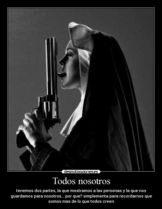 Todos nosotros - tenemos dos partes, la que mostramos a las personas y la que nos
guardamos para nosotros... por que? simplementa para recordarnos que
somos mas de lo que todos creen