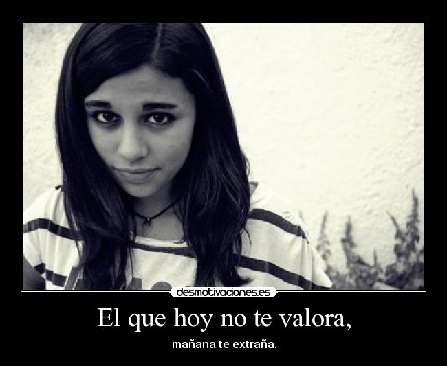 El que hoy no te valora, -