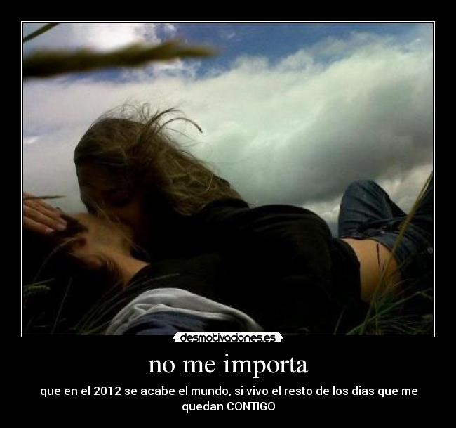 no me importa - que en el 2012 se acabe el mundo, si vivo el resto de los dias que me quedan CONTIGO
