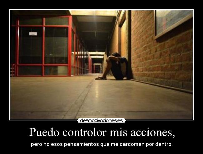 Puedo controlor mis acciones, - pero no esos pensamientos que me carcomen por dentro.