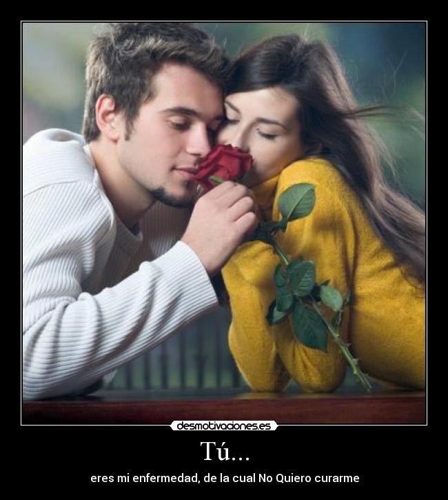 Tú... - eres mi enfermedad, de la cual No Quiero curarme
