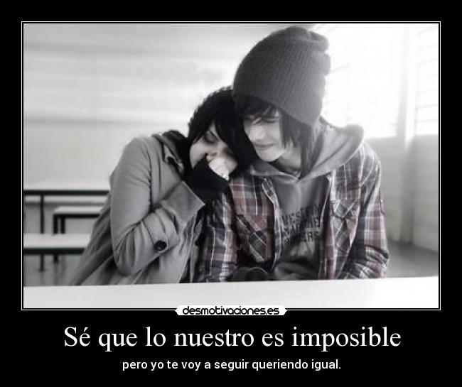 Sé que lo nuestro es imposible - pero yo te voy a seguir queriendo igual.