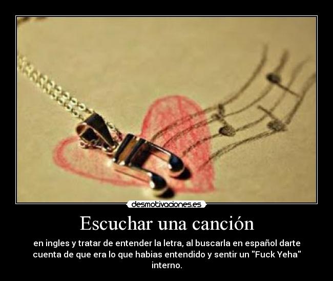 Escuchar una canción - en ingles y tratar de entender la letra, al buscarla en español darte
cuenta de que era lo que habias entendido y sentir un Fuck Yeha
interno.