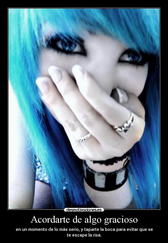 Acordarte de algo gracioso - en un momento de lo más serio, y taparte la boca para evitar que se te escape la risa.