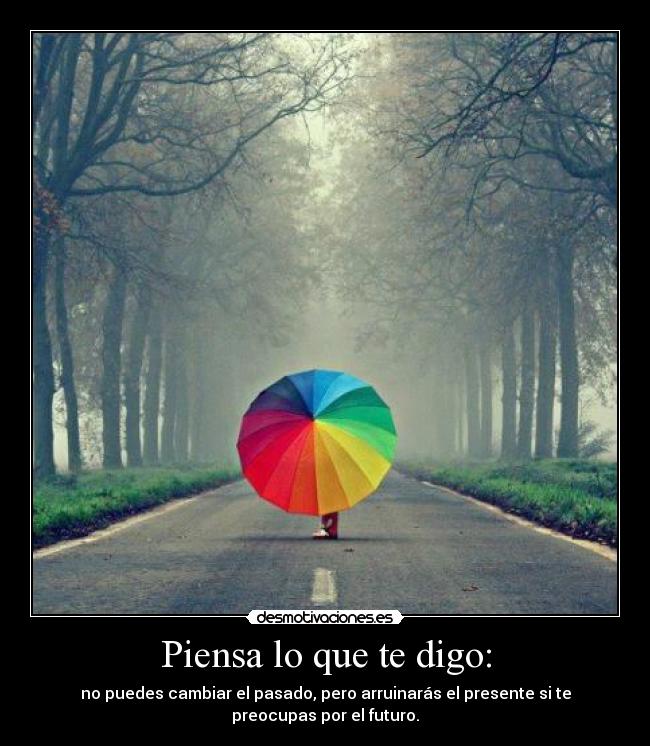 Piensa lo que te digo: - no puedes cambiar el pasado, pero arruinarás el presente si te
preocupas por el futuro.