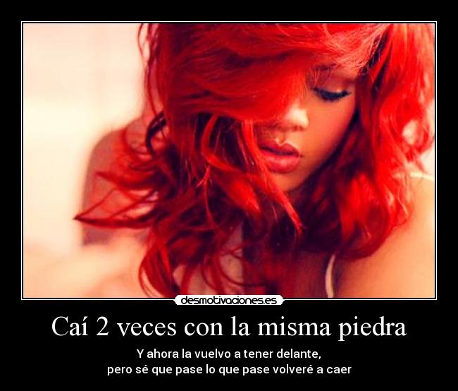 Caí 2 veces con la misma piedra - Y ahora la vuelvo a tener delante,
pero sé que pase lo que pase volveré a caer