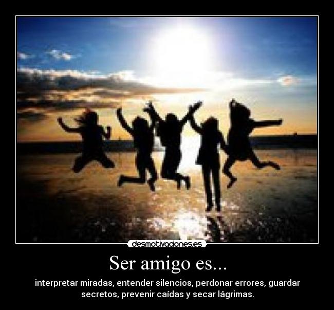 Ser amigo es... - interpretar miradas, entender silencios, perdonar errores, guardar
secretos, prevenir caídas y secar lágrimas.