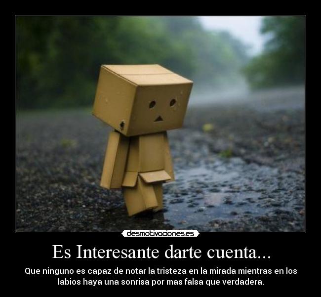Es Interesante darte cuenta... - Que ninguno es capaz de notar la tristeza en la mirada mientras en los
labios haya una sonrisa por mas falsa que verdadera.