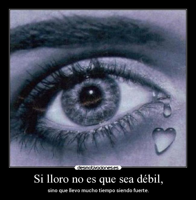 Si lloro no es que sea débil, - sino que llevo mucho tiempo siendo fuerte.