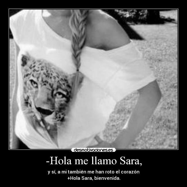 -Hola me llamo Sara, - y sí, a mi también me han roto el corazón
+Hola Sara, bienvenida.