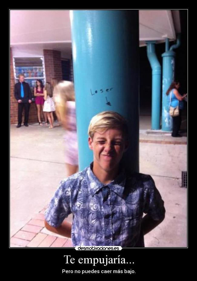Te empujaría... - Pero no puedes caer más bajo.