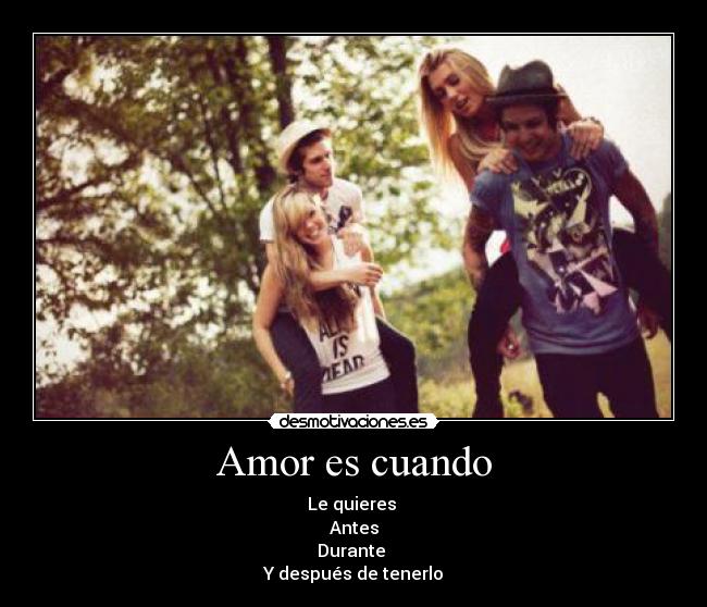 Amor es cuando - Le quieres 
Antes
Durante 
Y después de tenerlo