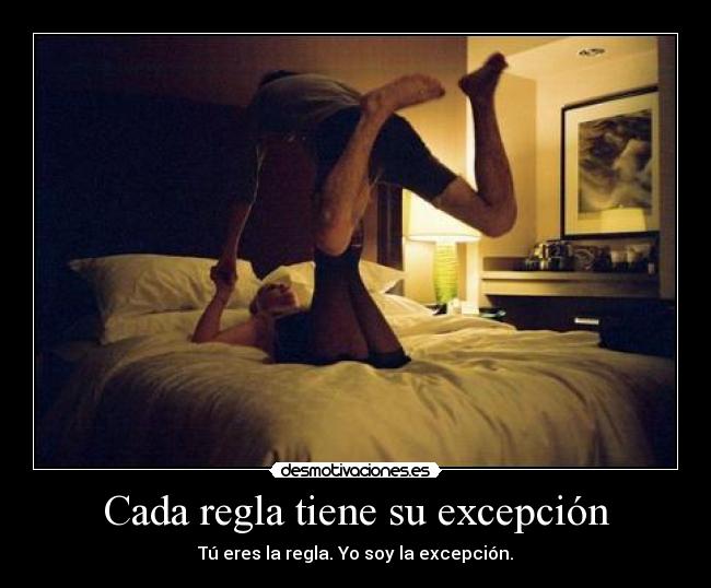 Cada regla tiene su excepción - Tú eres la regla. Yo soy la excepción.