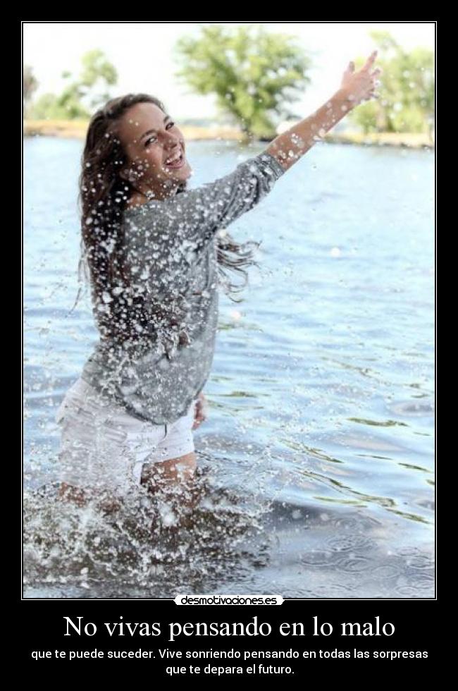 No vivas pensando en lo malo - que te puede suceder. Vive sonriendo pensando en todas las sorpresas
que te depara el futuro.