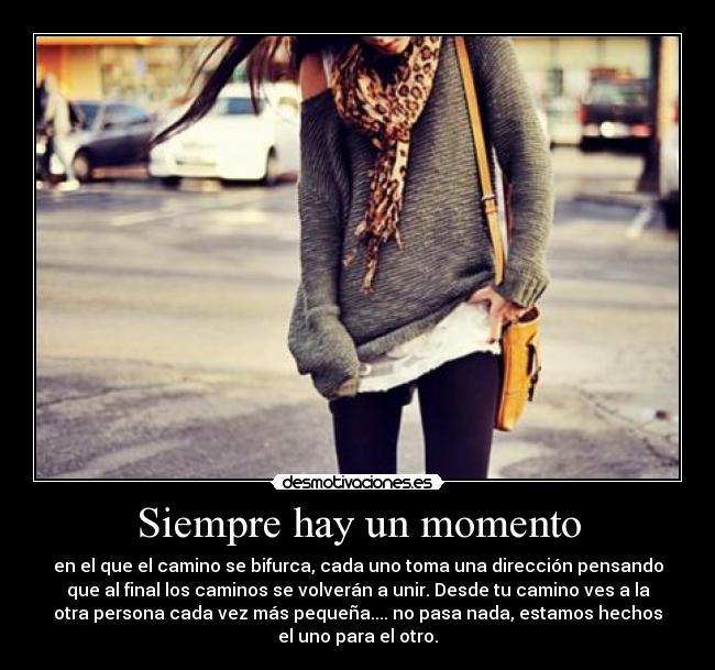 Siempre hay un momento - en el que el camino se bifurca, cada uno toma una dirección pensando
que al final los caminos se volverán a unir. Desde tu camino ves a la
otra persona cada vez más pequeña.... no pasa nada, estamos hechos
el uno para el otro.