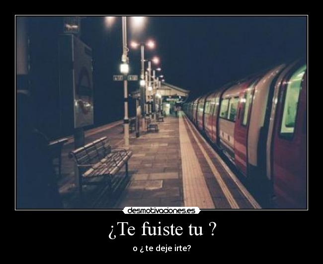 ¿Te fuiste tu ? - o ¿ te deje irte?