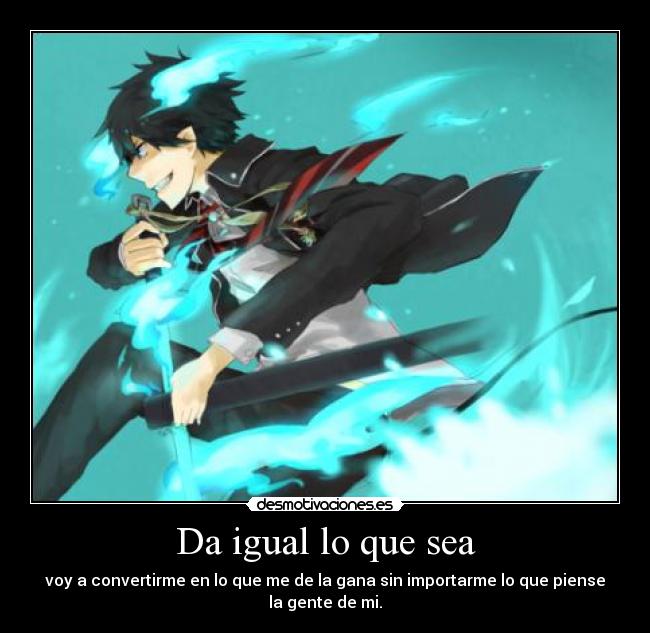 Da igual lo que sea - voy a convertirme en lo que me de la gana sin importarme lo que piense
la gente de mi.