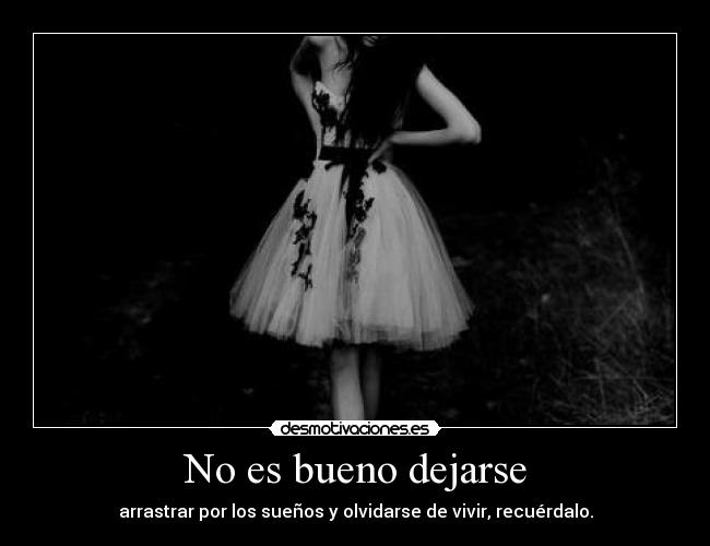 No es bueno dejarse - arrastrar por los sueños y olvidarse de vivir, recuérdalo.
