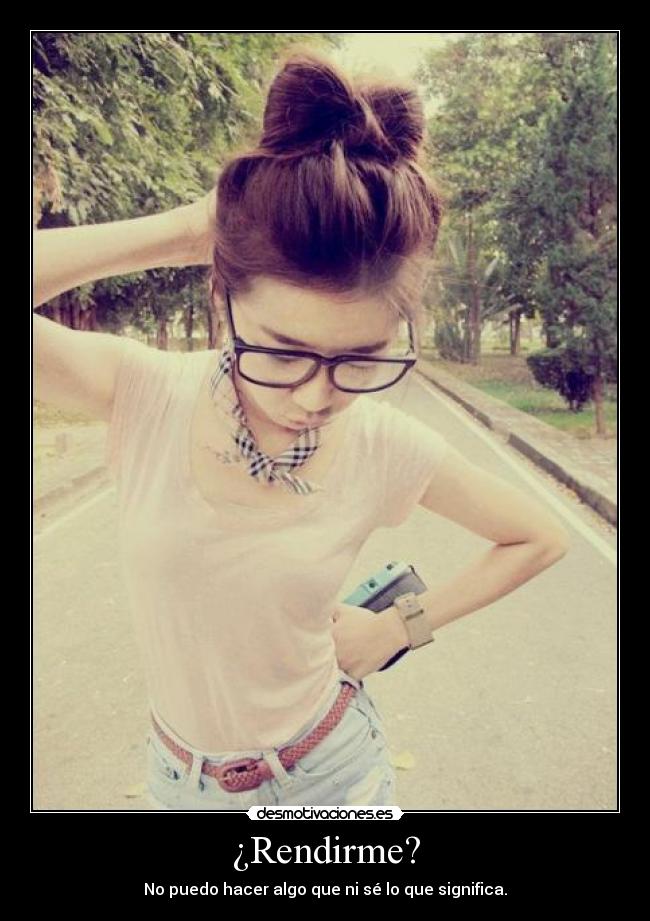 ¿Rendirme? - No puedo hacer algo que ni sé lo que significa.