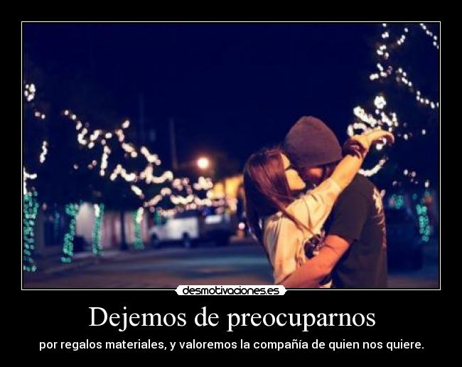 Dejemos de preocuparnos - por regalos materiales, y valoremos la compañía de quien nos quiere.
