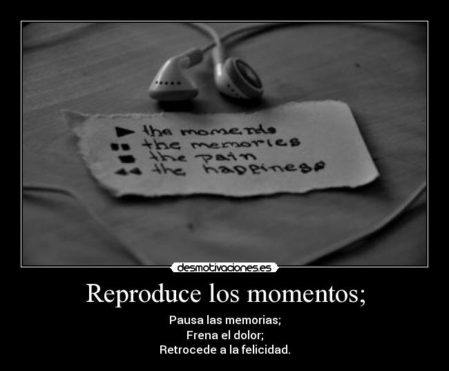 Reproduce los momentos; - Pausa las memorias;
Frena el dolor;
Retrocede a la felicidad.