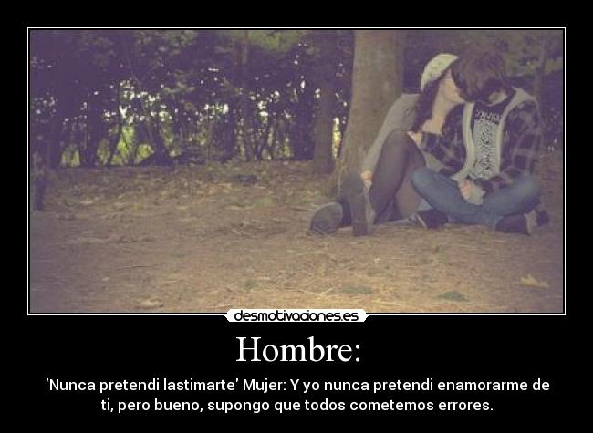 Hombre: - Nunca pretendi lastimarte Mujer: Y yo nunca pretendi enamorarme de
ti, pero bueno, supongo que todos cometemos errores.