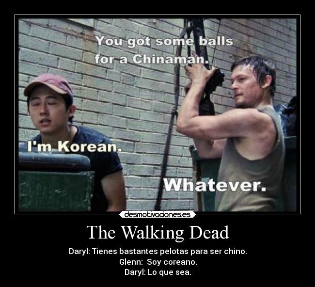 The Walking Dead - Daryl: Tienes bastantes pelotas para ser chino.
Glenn: Soy coreano.
Daryl: Lo que sea.