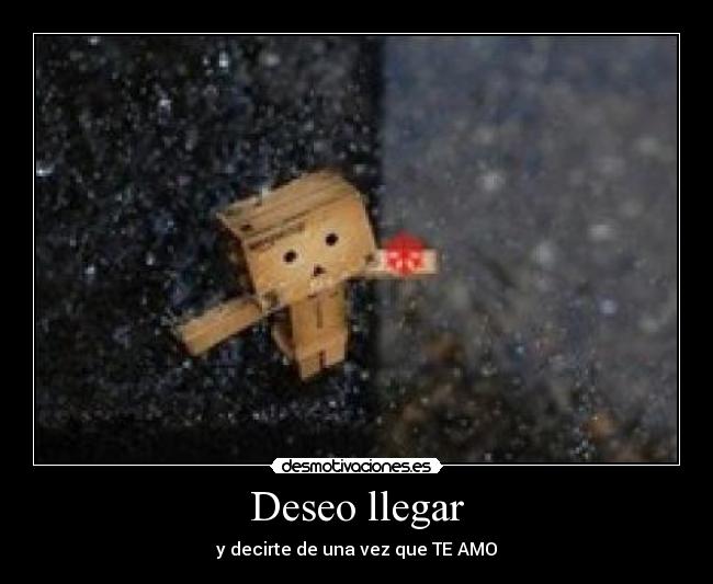 Deseo llegar - y decirte de una vez que TE AMO