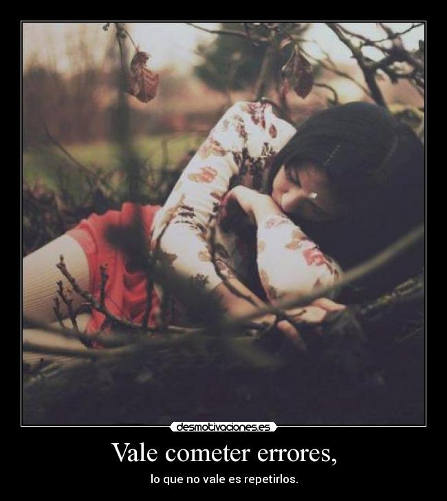 Vale cometer errores, - lo que no vale es repetirlos.