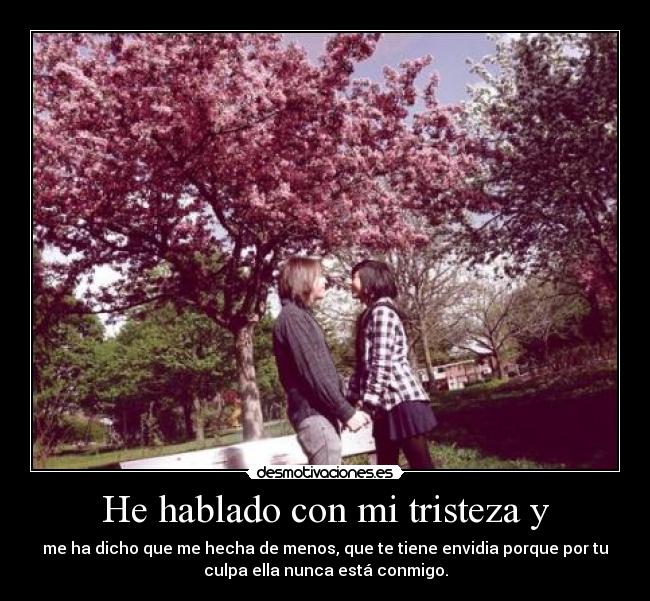 He hablado con mi tristeza y - me ha dicho que me hecha de menos, que te tiene envidia porque por tu
culpa ella nunca está conmigo.