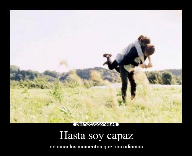 Hasta soy capaz - de amar los momentos que nos odiamos
