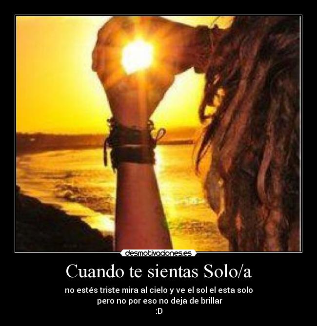 Cuando te sientas Solo/a - no estés triste mira al cielo y ve el sol el esta solo
pero no por eso no deja de brillar
:D